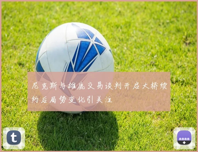 尼克斯与雄鹿交易谈判开启大桥续约后局势变化引关注