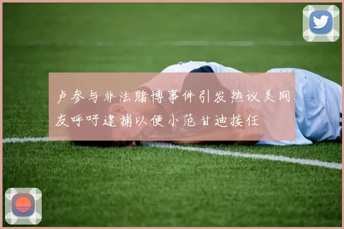 卢参与非法赌博事件引发热议美网友呼吁逮捕以便小范甘迪接任