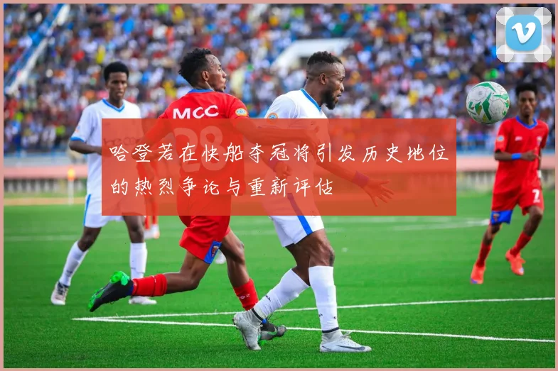 哈登若在快船夺冠将引发历史地位的热烈争论与重新评估