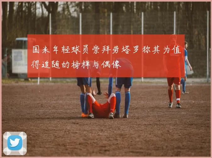 国米年轻球员崇拜劳塔罗称其为值得追随的榜样与偶像