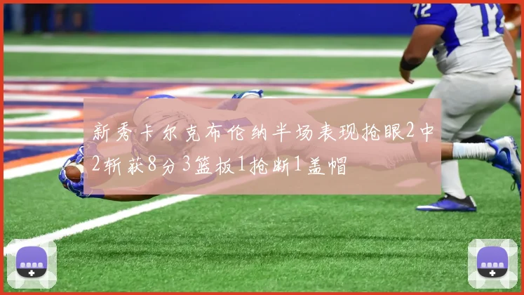 新秀卡尔克布伦纳半场表现抢眼2中2斩获8分3篮板1抢断1盖帽