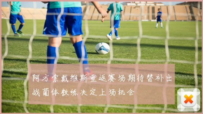 阿方索戴维斯重返赛场期待替补出战葡体教练决定上场机会