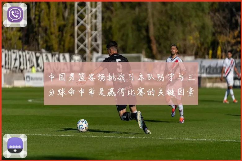 中国男篮客场挑战日本队防守与三分球命中率是赢得比赛的关键因素