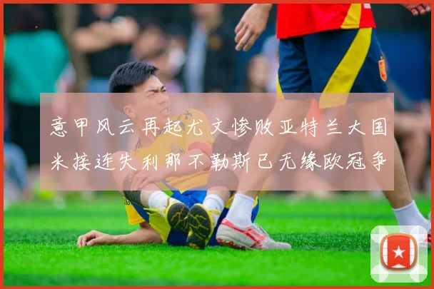 意甲风云再起尤文惨败亚特兰大国米接连失利那不勒斯已无缘欧冠争夺